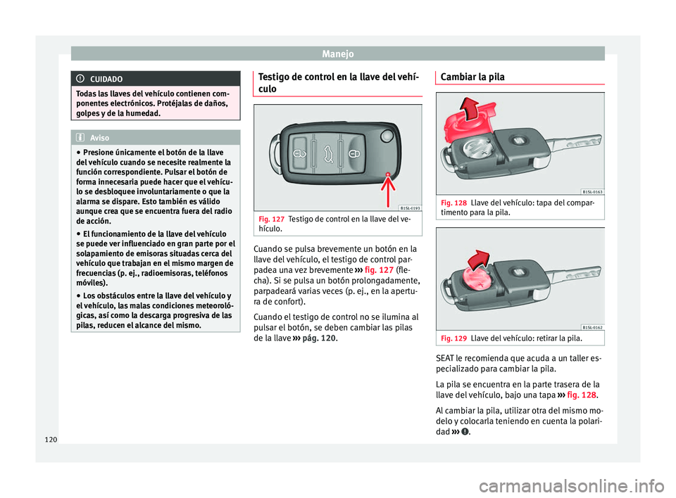 Seat Alhambra 2016 Manual del propietario (in Spanish) Manejo
CUIDADO
Todas las llaves del vehículo contienen com-
ponente s
electrónicos. Protéjalas de daños,
golpes y de la humedad. Aviso
● Pre s
ione únicamente el botón de la llave
del vehíc Seat Alhambra 2016 Manual del propietario (in Spanish) Manejo
CUIDADO
Todas las llaves del vehículo contienen com-
ponente s
electrónicos. Protéjalas de daños,
golpes y de la humedad. Aviso
● Pre s
ione únicamente el botón de la llave
del vehíc