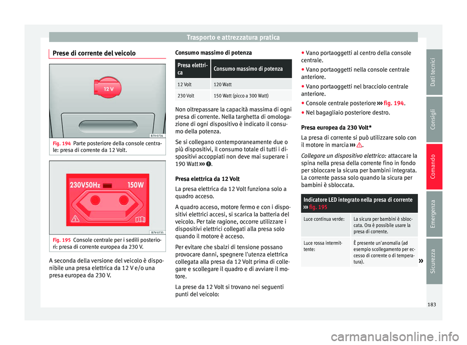 Seat Alhambra 2016  Manuale del proprietario (in Italian) Trasporto e attrezzatura pratica
Prese di corrente del veicolo Fig. 194
Parte posteriore della console centra-
l e: pr
e
sa di corrente da 12 Volt. Fig. 195
Console centrale per i sedili posterio-
ri: