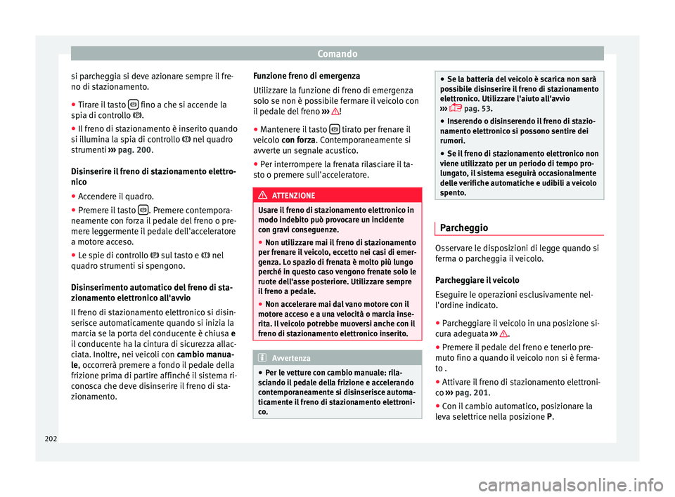 Seat Alhambra 2016  Manuale del proprietario (in Italian) Comando
si parcheggia si deve azionare sempre il fre-
no di s t
az
ionamento.
● Tirare il tasto    fino a che si accende la
s pi
a di c

ontrollo  .
● Il freno di stazionamento è inserito q