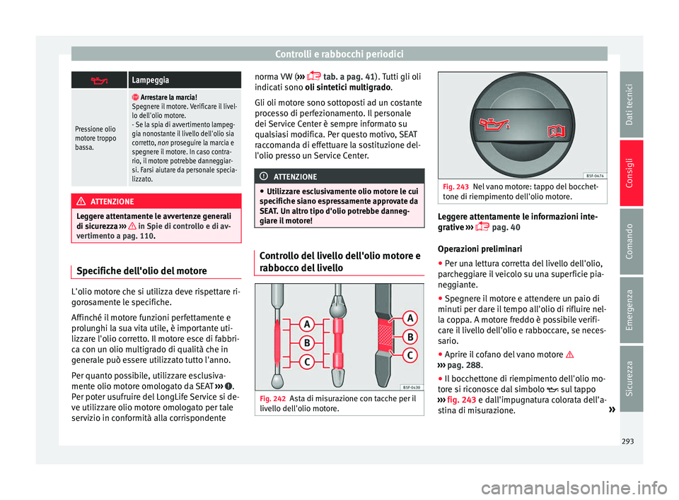 Seat Alhambra 2016  Manuale del proprietario (in Italian) Controlli e rabbocchi periodici
Lampeggia
Pressione olio
motore troppo
bassa.

 Arrestare la marcia!
Spegnere il motore. Verificare il livel-
lo dell'olio motore.
- Se la spia di avvertiment