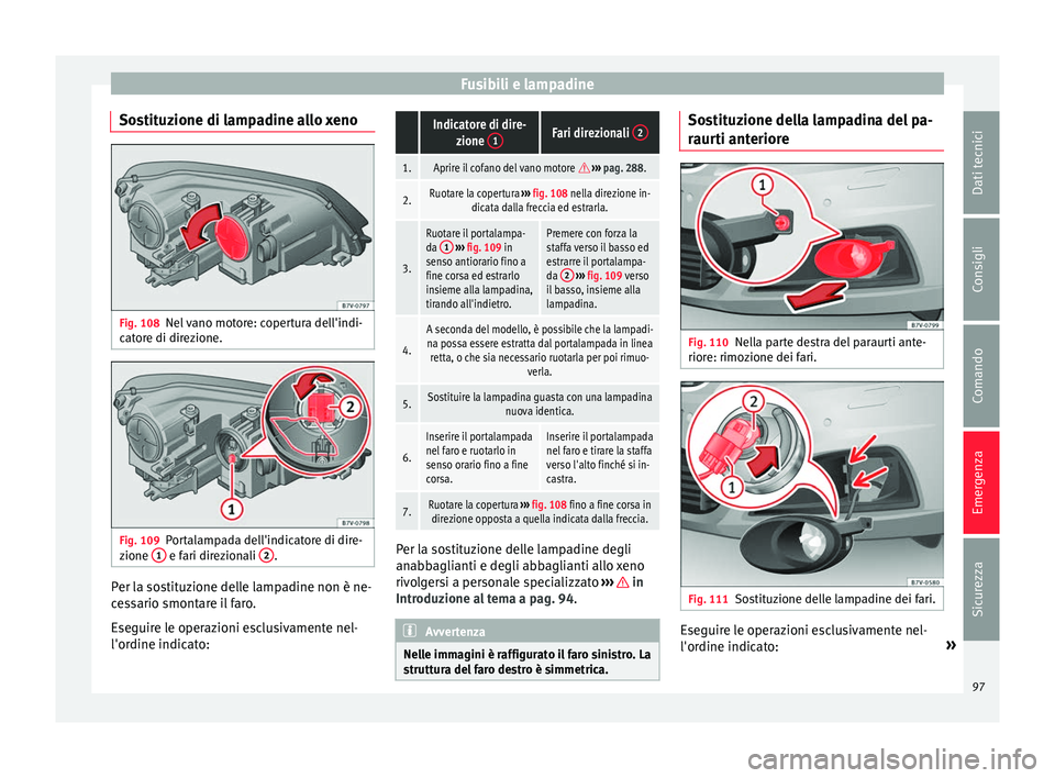 Seat Alhambra 2016  Manuale del proprietario (in Italian) Fusibili e lampadine
Sostituzione di lampadine allo xeno Fig. 108
Nel vano motore: copertura dell'indi-
c at
or
e di direzione. Fig. 109
Portalampada dell'indicatore di dire-
z ione  1  e fari