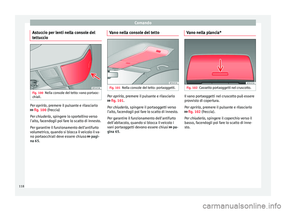 Seat Alhambra 2015  Manuale del proprietario (in Italian) Comando
Astuccio per lenti nella console del
tettuccio Fig. 100
Nella console del tetto: vano portaoc-
chiali. Per 
aprirlo
, premere il pulsante e rilasciarlo
›
››  fig. 100 (freccia)
Per 
chiu