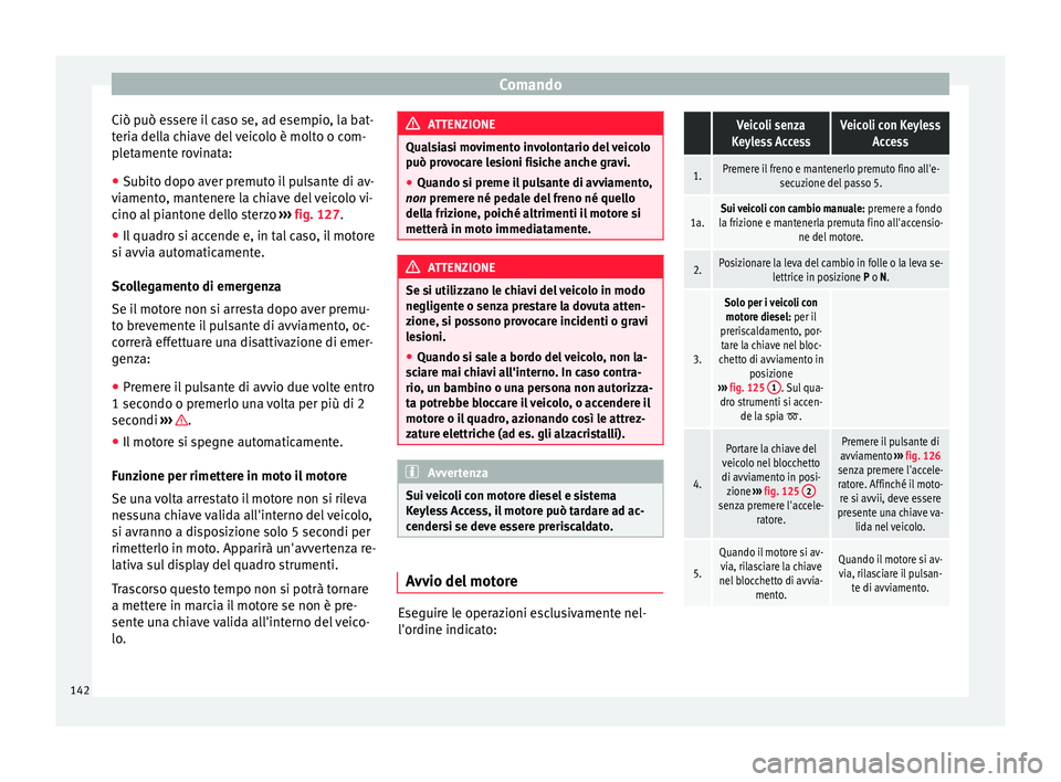 Seat Alhambra 2015  Manuale del proprietario (in Italian) Comando
Ciò può essere il caso se, ad esempio, la bat-
teria della chiave del veicolo è molto o com-
pletamente rovinata:
● Subito dopo aver premuto il pulsante di av-
viamento, mantenere la chia