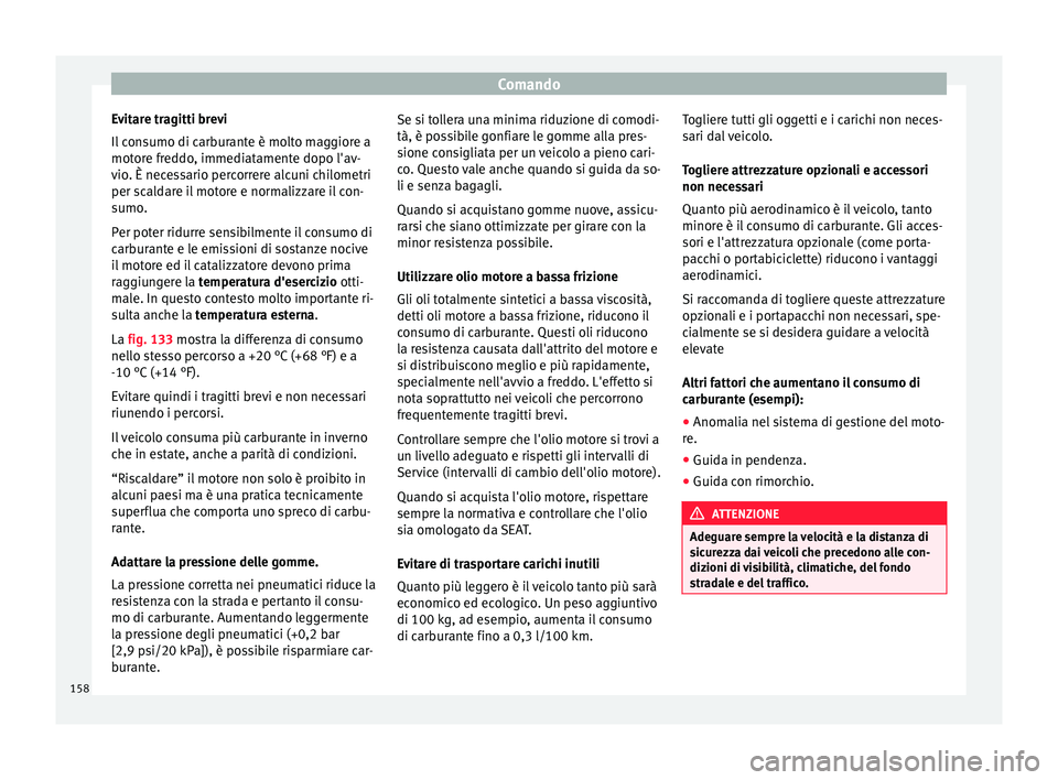 Seat Alhambra 2015  Manuale del proprietario (in Italian) Comando
Evitare tragitti brevi
Il consumo di carburante è molto maggiore a
motore freddo, immediatamente dopo l'av-
vio. È necessario percorrere alcuni chilometri
per scaldare il motore e normal