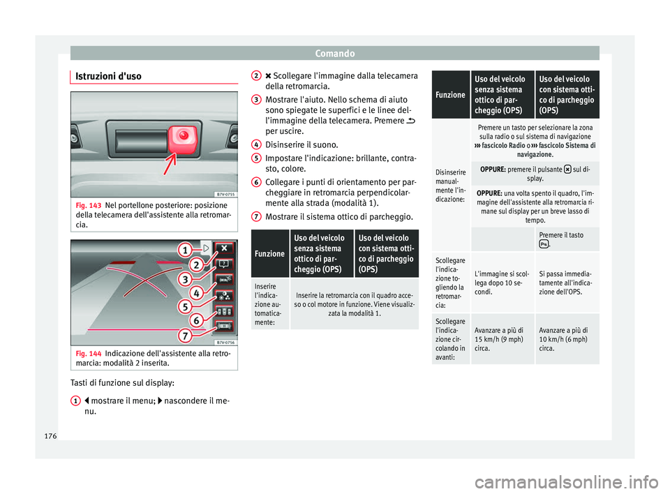 Seat Alhambra 2015  Manuale del proprietario (in Italian) Comando
Istruzioni d'uso Fig. 143
Nel portellone posteriore: posizione
della telecamera dell'assistente alla retromar-
cia. Fig. 144
Indicazione dell'assistente alla retro-
marcia: modalit