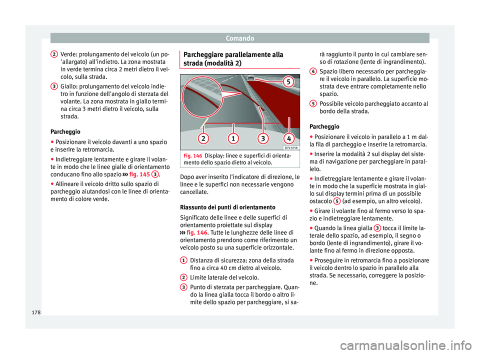Seat Alhambra 2015  Manuale del proprietario (in Italian) Comando
Verde: prolungamento del veicolo (un po-
'allargato) all'indietro. La zona mostrata
in verde termina circa 2 metri dietro il vei-
colo, sulla strada.
Giallo: prolungamento del veicolo 