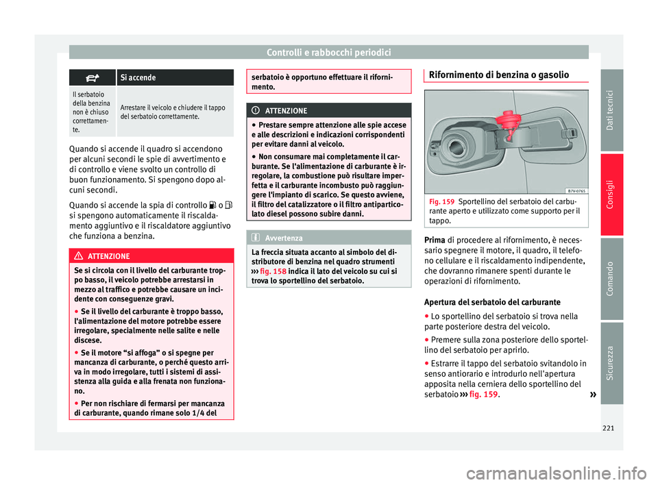Seat Alhambra 2015  Manuale del proprietario (in Italian) Controlli e rabbocchi periodici
Si accende
Il serbatoio
della benzina
non è chiuso
correttamen-
te.
Arrestare il veicolo e chiudere il tappo
del serbatoio correttamente.
Quando si accende il quadr