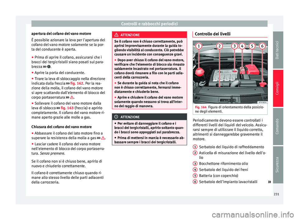 Seat Alhambra 2015  Manuale del proprietario (in Italian) Controlli e rabbocchi periodici
apertura del cofano del vano motore
È possibile azionare la leva per l'apertura del
cofano del vano motore solamente se la por-
ta del conducente è aperta.
● Pr