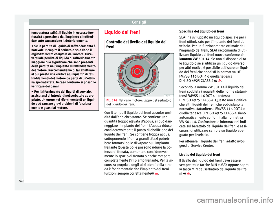 Seat Alhambra 2015  Manuale del proprietario (in Italian) Consigli
temperatura salirà, il liquido in eccesso fuo-
riuscirà a pressione dall'impianto di raffred-
damento causandone il deterioramento.
● Se la perdita di liquido di raffreddamento è
not