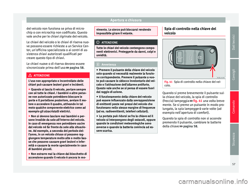 Seat Alhambra 2015  Manuale del proprietario (in Italian) Apertura e chiusura
del veicolo non funziona se priva di micro-
chip o con microchip non codificato. Questo
vale anche per le chiavi zigrinate del veicolo.
Le chiavi del veicolo o le chiavi di riserva