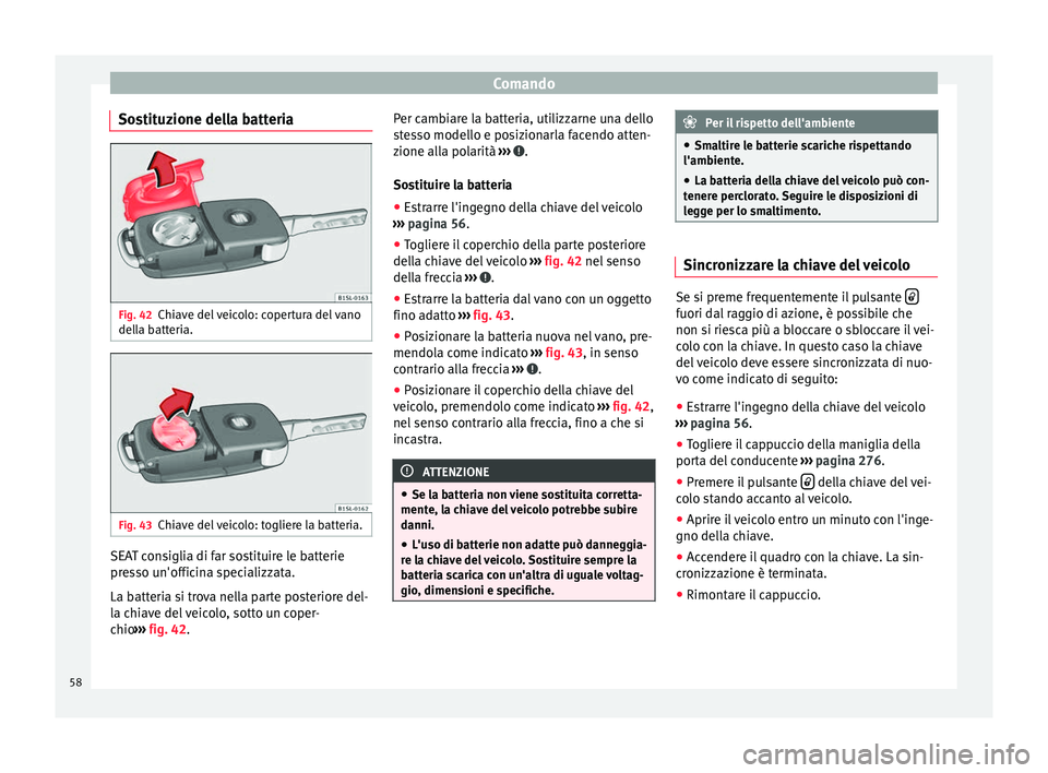 Seat Alhambra 2015  Manuale del proprietario (in Italian) Comando
Sostituzione della batteria Fig. 42
Chiave del veicolo: copertura del vano
della batteria. Fig. 43
Chiave del veicolo: togliere la batteria. SEAT consiglia di far sostituire le batterie
presso