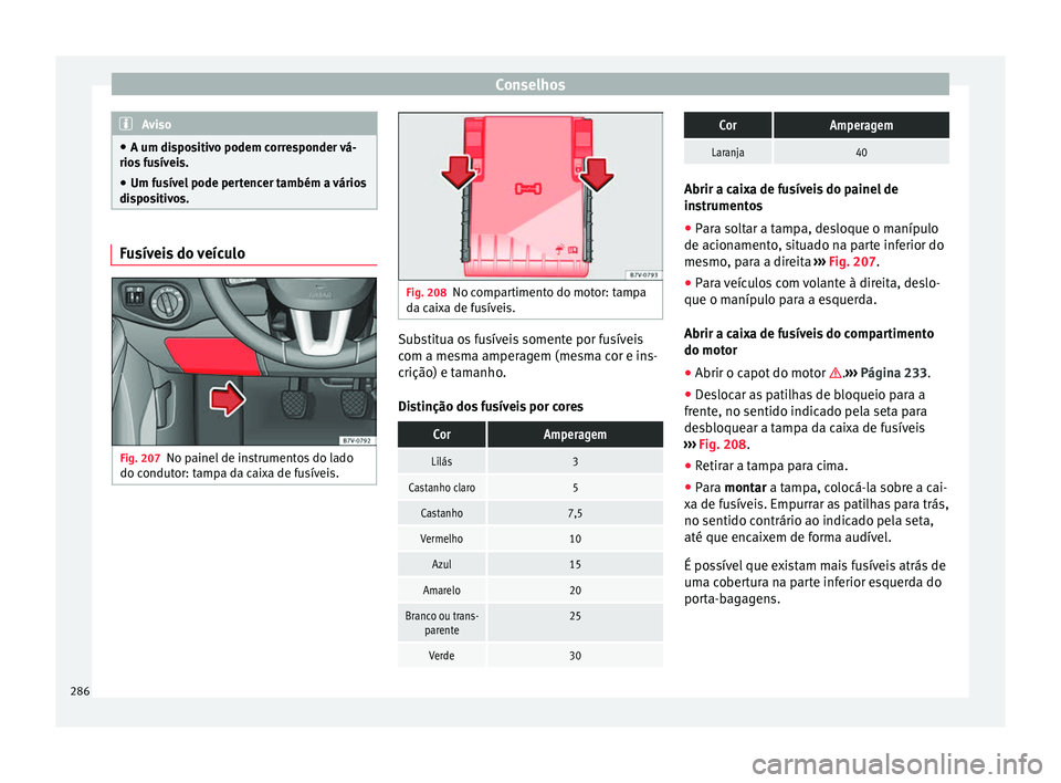 Seat Alhambra 2015  Manual do proprietário (in Portuguese)  Conselhos
Aviso
● A um dispositivo podem corresponder vá-
rios fusíveis.
● Um fusível pode pertencer também a vários
dispositivos. Fusíveis do veículo
Fig. 207
No painel de instrumentos do 