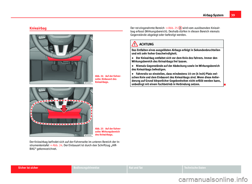 Seat Alhambra 2014 Betriebsanleitung (in German) 39
Airbag-System
Knieairbag
Abb. 24 Auf der Fahrer-
seite: Einbauort des
Knieairbags.
Abb. 25 Auf der Fahrer-
seite: Wirkungsbereich
des Knieairbags.
Der Knieairbag befindet sich auf der Fahrerseite Seat Alhambra 2014 Betriebsanleitung (in German) 39
Airbag-System
Knieairbag
Abb. 24 Auf der Fahrer-
seite: Einbauort des
Knieairbags.
Abb. 25 Auf der Fahrer-
seite: Wirkungsbereich
des Knieairbags.
Der Knieairbag befindet sich auf der Fahrerseite