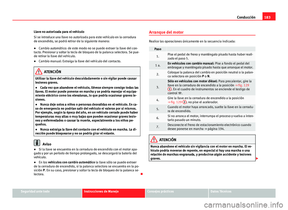 Seat Alhambra 2014  Manual del propietario (in Spanish) 183
Conducción
Llave no autorizada para el vehículo
Si se introduce una llave no autorizada para este vehículo en la cerradura
de encendido, se podrá retirar de la siguiente manera:
● Cambio aut