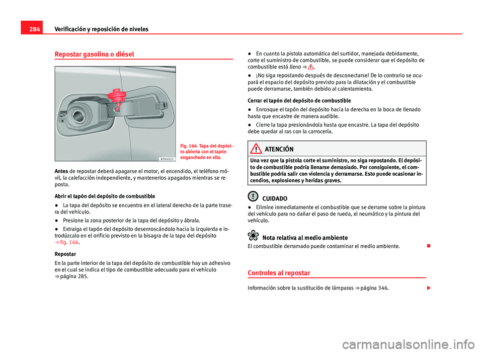 Seat Alhambra 2014  Manual del propietario (in Spanish) 284Verificación y reposición de niveles
Repostar gasolina o diésel
Fig. 166 Tapa del depósi-
to abierta con el tapón
enganchado en ella.
Antes de repostar deberá apagarse el motor, el encendido,