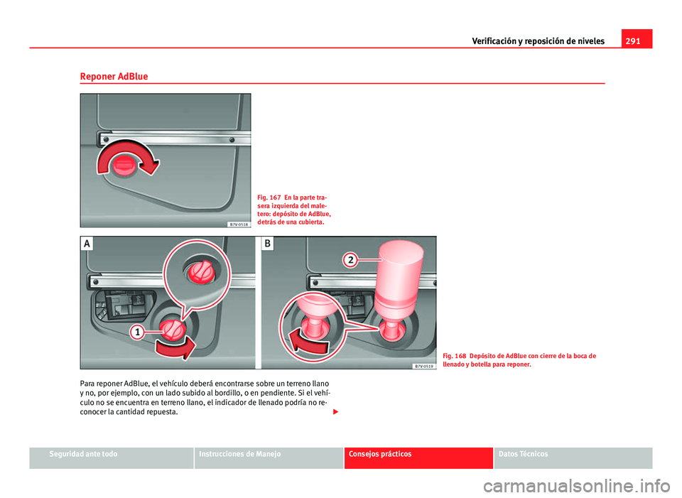 Seat Alhambra 2014  Manual del propietario (in Spanish) 291
Verificación y reposición de niveles
Reponer AdBlue
Fig. 167 En la parte tra-
sera izquierda del male-
tero: depósito de AdBlue,
detrás de una cubierta.
Fig. 168 Depósito de AdBlue con cierre