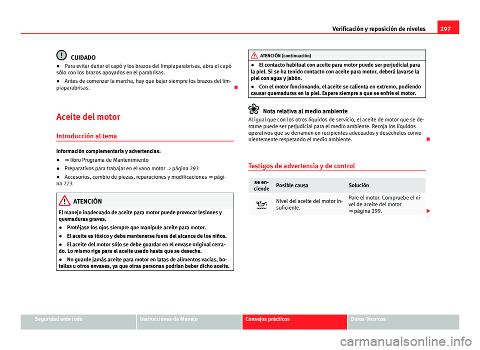 Seat Alhambra 2014  Manual del propietario (in Spanish) 297
Verificación y reposición de niveles
CUIDADO
● Para evitar dañar el capó y los brazos del limpiaparabrisas, abra el capó
sólo con los brazos apoyados en el parabrisas.
● Antes de comenza