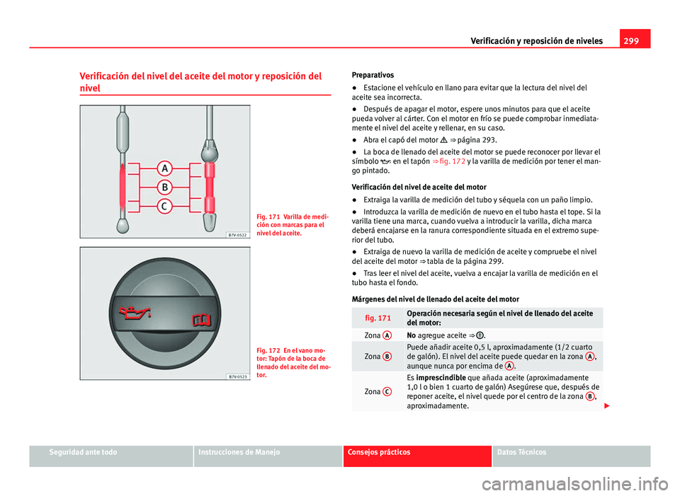 Seat Alhambra 2014  Manual del propietario (in Spanish) 299
Verificación y reposición de niveles
Verificación del nivel del aceite del motor y reposición del
nivel
Fig. 171 Varilla de medi-
ción con marcas para el
nivel del aceite.
Fig. 172 En el vano