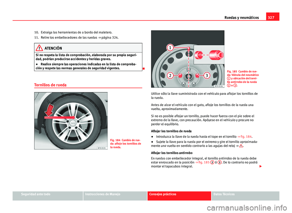 Seat Alhambra 2014  Manual del propietario (in Spanish) 327
Ruedas y neumáticos
Extraiga las herramientas de a bordo del maletero.
Retire los embellecedores de las ruedas  ⇒ página 324.
ATENCIÓN
Si no respeta la lista de comprobación, elaborada por