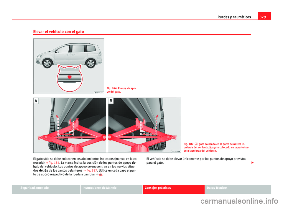 Seat Alhambra 2014  Manual del propietario (in Spanish) 329
Ruedas y neumáticos
Elevar el vehículo con el gato
Fig. 186 Puntos de apo-
yo del gato.
Fig. 187 : gato colocado en la parte delantera iz-
quierda del vehículo.  : gato colocado en la par