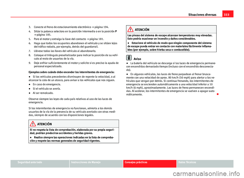 Seat Alhambra 2014  Manual del propietario (in Spanish) 333
Situaciones diversas
Conecte el freno de estacionamiento electrónico  ⇒ página 194.
Sitúe la palanca selectora en la posición intermedia o en la posición P
⇒ página 185.
Pare el moto