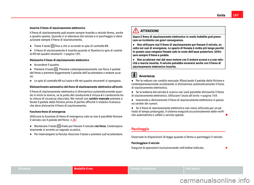 Seat Alhambra 2014 Manuale del proprietario (in Italian) 197
Guida
Inserire il freno di stazionamento elettronico
Il freno di stazionamento può essere sempre inserito a veicolo fermo, anche
a quadro spento. Quando ci si allontana dal veicolo o si parcheggi Seat Alhambra 2014 Manuale del proprietario (in Italian) 197
Guida
Inserire il freno di stazionamento elettronico
Il freno di stazionamento può essere sempre inserito a veicolo fermo, anche
a quadro spento. Quando ci si allontana dal veicolo o si parcheggi