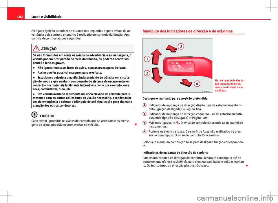 Seat Alhambra 2013  Manual do proprietário (in Portuguese)  102Luzes e visibilidade
Ao ligar a ignição acendem-se durante uns segundos alguns avisos de ad-
vertência e de controlo enquanto é realizado um controlo da função. Apa-
gam-se decorridos alguns 