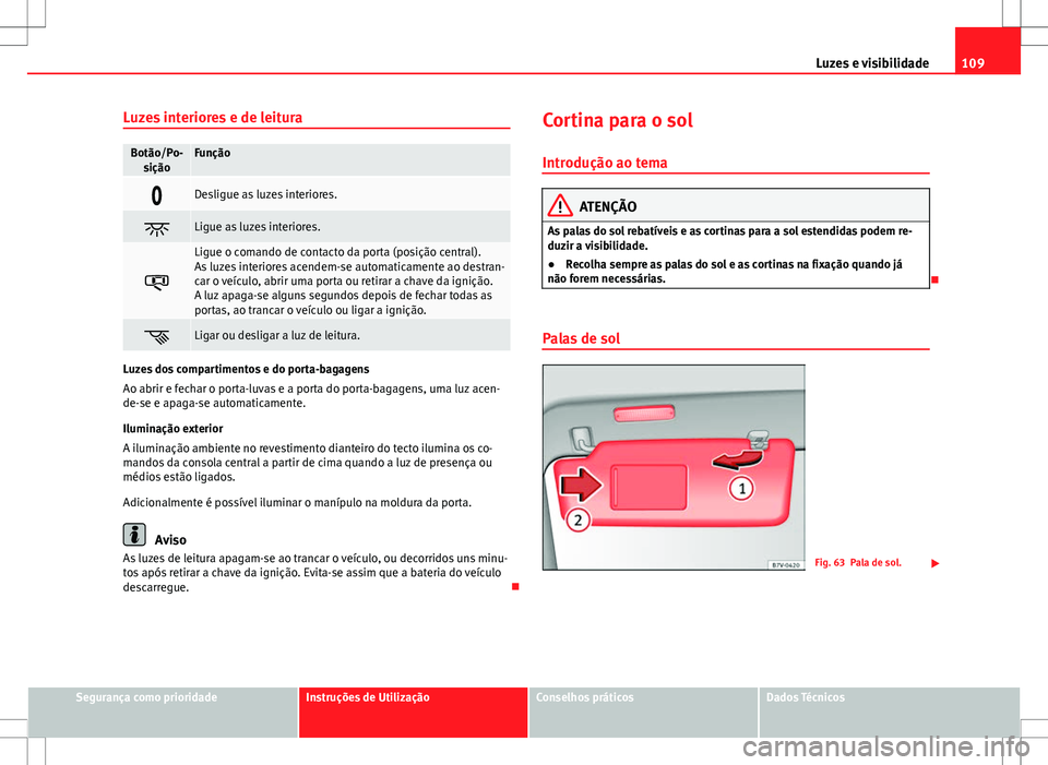 Seat Alhambra 2013  Manual do proprietário (in Portuguese)  109
Luzes e visibilidade
Luzes interiores e de leitura
Botão/Po- siçãoFunção
Desligue as luzes interiores.
Ligue as luzes interiores.

Ligue o comando de contacto da porta (posição cen