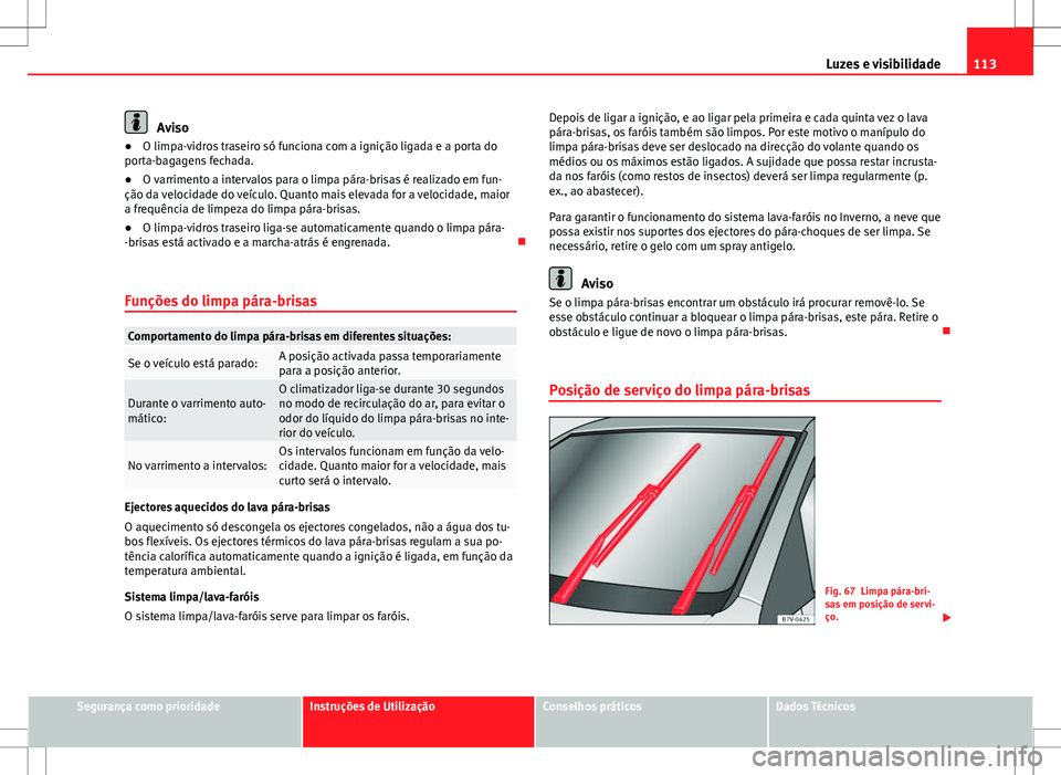 Seat Alhambra 2013  Manual do proprietário (in Portuguese)  113
Luzes e visibilidade
Aviso
● O limpa-vidros traseiro só funciona com a ignição ligada e a porta do
porta-bagagens fechada.
● O varrimento a intervalos para o limpa pára-brisas é realizado