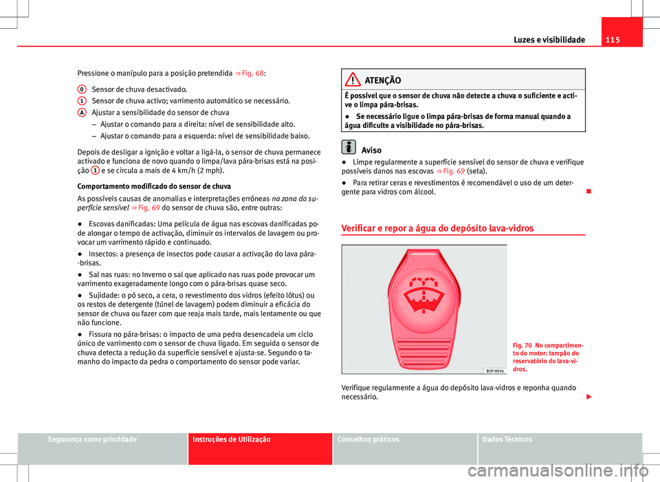 Seat Alhambra 2013  Manual do proprietário (in Portuguese)  115
Luzes e visibilidade
Pressione o manípulo para a posição pretendida ⇒  Fig. 68:
Sensor de chuva desactivado.
Sensor de chuva activo; varrimento automático se necessário.
Ajustar a sensibi