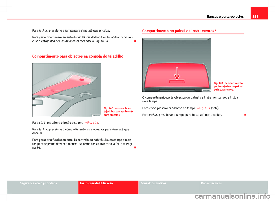 Seat Alhambra 2013  Manual do proprietário (in Portuguese)  151
Bancos e porta-objectos
Para fechar, pressione a tampa para cima até que encaixe.
Para garantir o funcionamento da vigilância do habitáculo, ao trancar o veí-
culo o estojo dos óculos deve es