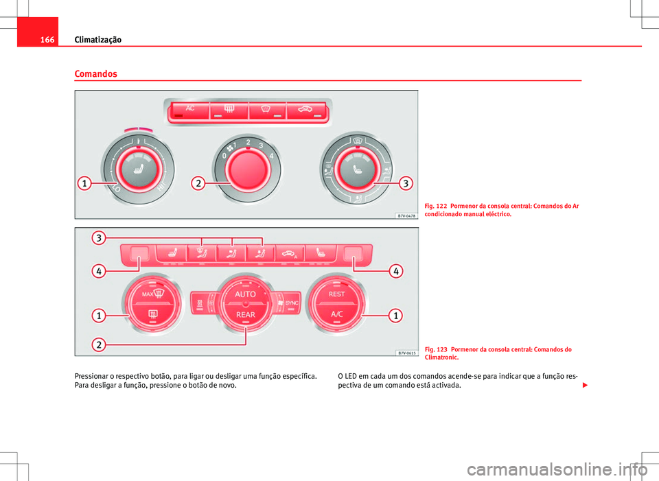 Seat Alhambra 2013  Manual do proprietário (in Portuguese)  166Climatização
Comandos
Fig. 122 Pormenor da consola central: Comandos do Ar
condicionado manual eléctrico.
Fig. 123 Pormenor da consola central: Comandos do
Climatronic.
Pressionar o respectivo b