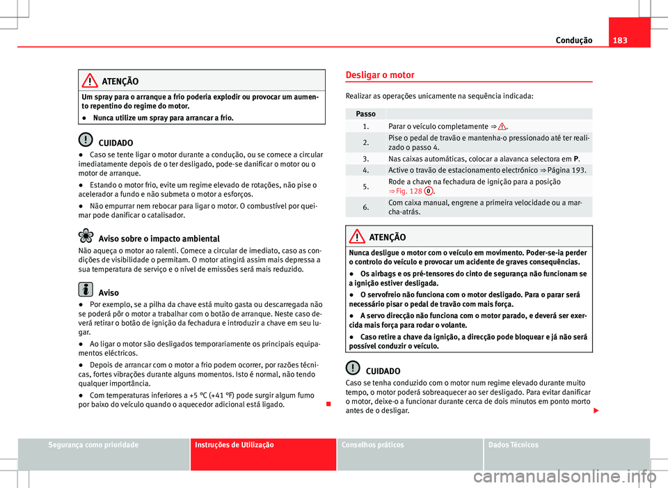 Seat Alhambra 2013  Manual do proprietário (in Portuguese)  183
Condução
ATENÇÃO
Um spray para o arranque a frio poderia explodir ou provocar um aumen-
to repentino do regime do motor.
● Nunca utilize um spray para arrancar a frio.
CUIDADO
● Caso se te
