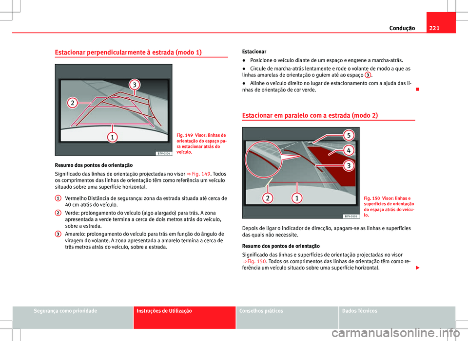 Seat Alhambra 2013  Manual do proprietário (in Portuguese)  221
Condução
Estacionar perpendicularmente à estrada (modo 1)
Fig. 149 Visor: linhas de
orientação do espaço pa-
ra estacionar atrás do
veículo.
Resumo dos pontos de orientação
Significado d