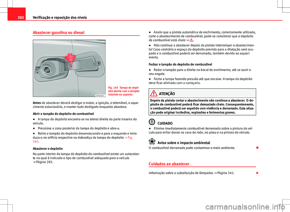 Seat Alhambra 2013  Manual do proprietário (in Portuguese)  282Verificação e reposição dos níveis
Abastecer gasolina ou diesel
Fig. 165 Tampa do depó-
sito aberta com o tampão
inserido no suporte.
Antes de abastecer deverá desligar o motor, a ignição