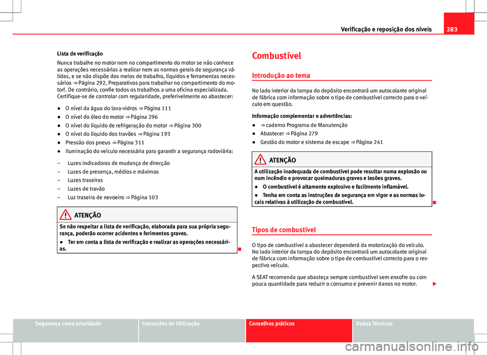 Seat Alhambra 2013  Manual do proprietário (in Portuguese)  283
Verificação e reposição dos níveis
Lista de verificação
Nunca trabalhe no motor nem no compartimento do motor se não conhece
as operações necessárias a realizar nem as normas gerais de 