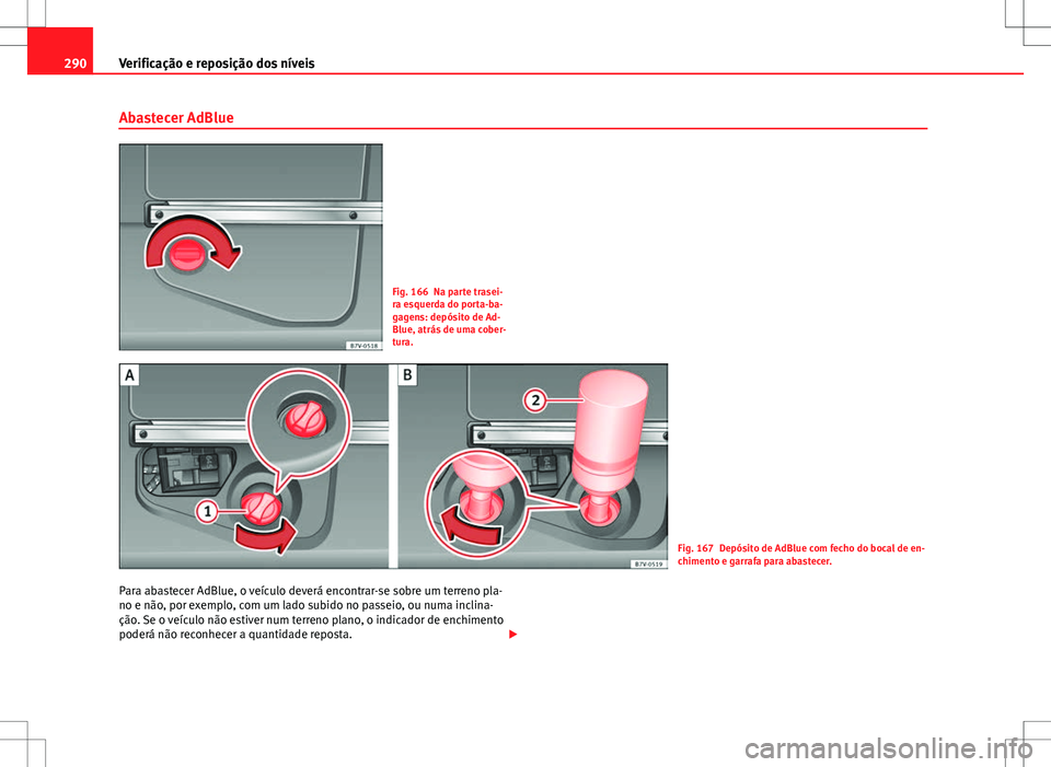 Seat Alhambra 2013  Manual do proprietário (in Portuguese)  290Verificação e reposição dos níveis
Abastecer AdBlue
Fig. 166 Na parte trasei-
ra esquerda do porta-ba-
gagens: depósito de Ad-
Blue, atrás de uma cober-
tura.
Fig. 167 Depósito de AdBlue co