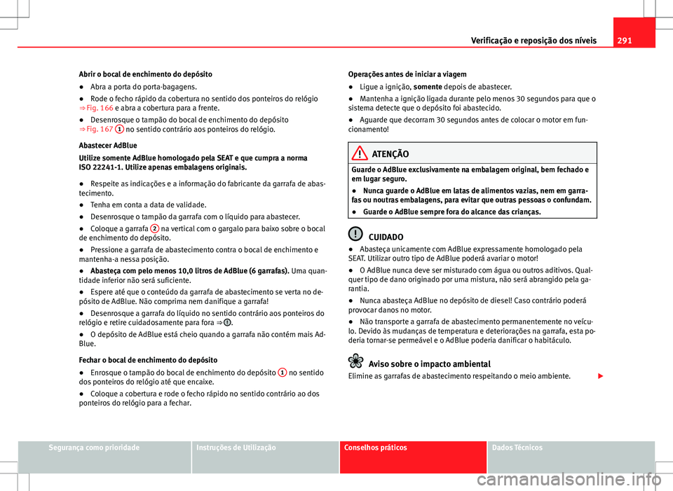 Seat Alhambra 2013  Manual do proprietário (in Portuguese)  291
Verificação e reposição dos níveis
Abrir o bocal de enchimento do depósito
● Abra a porta do porta-bagagens.
● Rode o fecho rápido da cobertura no sentido dos ponteiros do relógio
⇒
