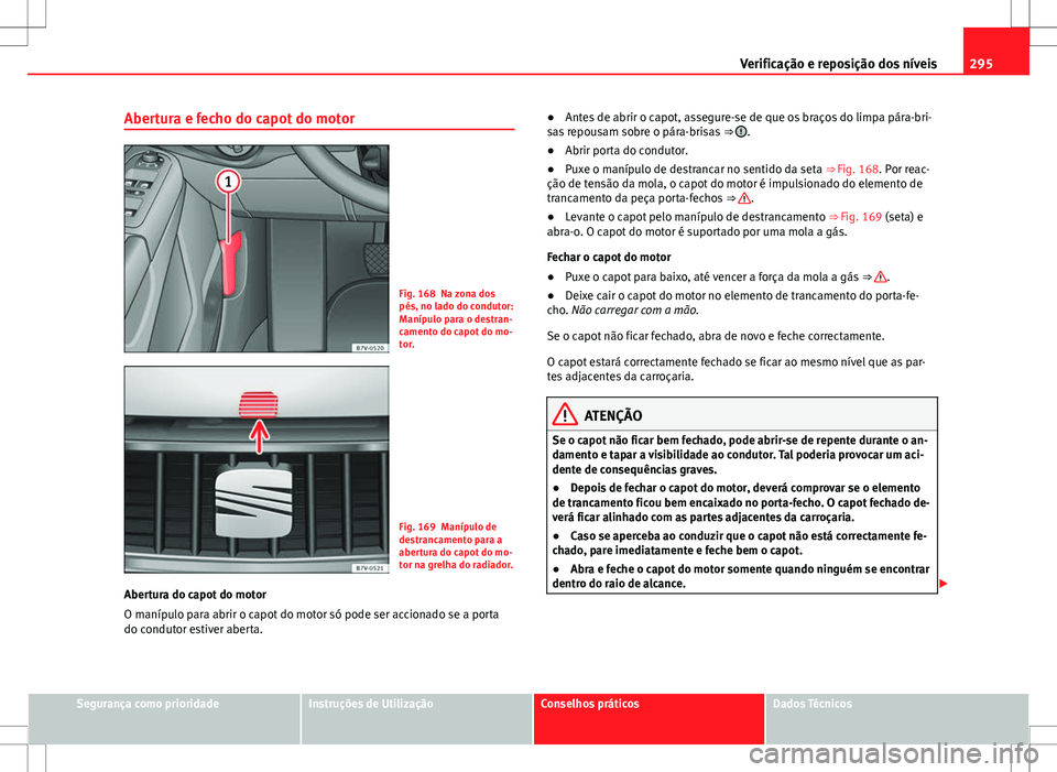 Seat Alhambra 2013  Manual do proprietário (in Portuguese)  295
Verificação e reposição dos níveis
Abertura e fecho do capot do motor
Fig. 168 Na zona dos
pés, no lado do condutor:
Manípulo para o destran-
camento do capot do mo-
tor.
Fig. 169 Manípulo