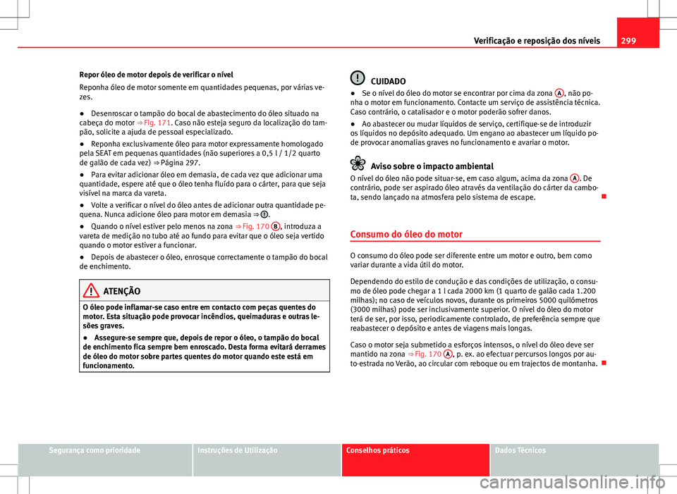 Seat Alhambra 2013  Manual do proprietário (in Portuguese)  299
Verificação e reposição dos níveis
Repor óleo de motor depois de verificar o nível
Reponha óleo de motor somente em quantidades pequenas, por várias ve-
zes.
● Desenroscar o tampão do 