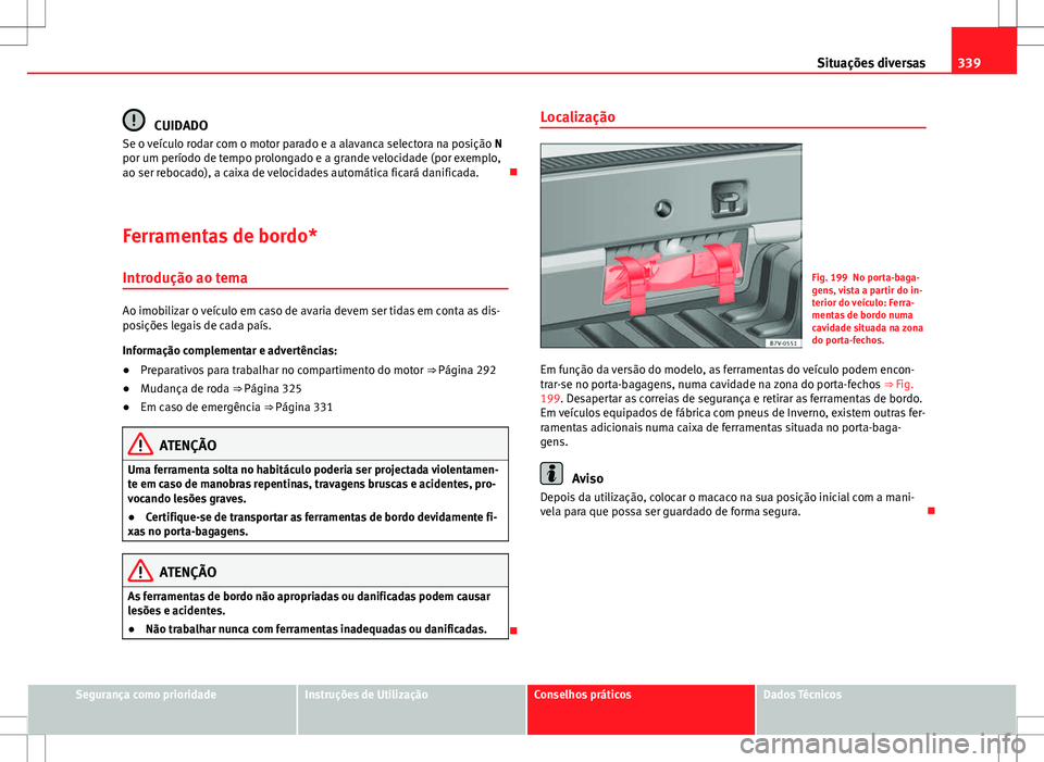 Seat Alhambra 2013  Manual do proprietário (in Portuguese)  339
Situações diversas
CUIDADO
Se o veículo rodar com o motor parado e a alavanca selectora na posição  N
por um período de tempo prolongado e a grande velocidade (por exemplo,
ao ser rebocado),