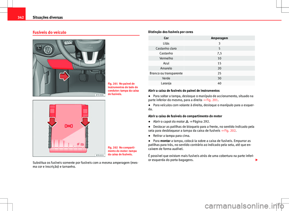 Seat Alhambra 2013  Manual do proprietário (in Portuguese)  342Situações diversas
Fusíveis do veículo
Fig. 201 No painel de
instrumentos do lado do
condutor: tampa da caixa
de fusíveis.
Fig. 202 No comparti-
mento do motor: tampa
da caixa de fusíveis.
Su