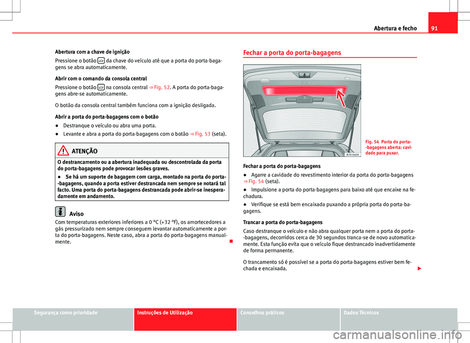 Seat Alhambra 2013  Manual do proprietário (in Portuguese)  91
Abertura e fecho
Abertura com a chave de ignição
Pressione o botão  
 da chave do veículo até que a porta do porta-baga-
gens se abra automaticamente.
Abrir com o comando da consola central