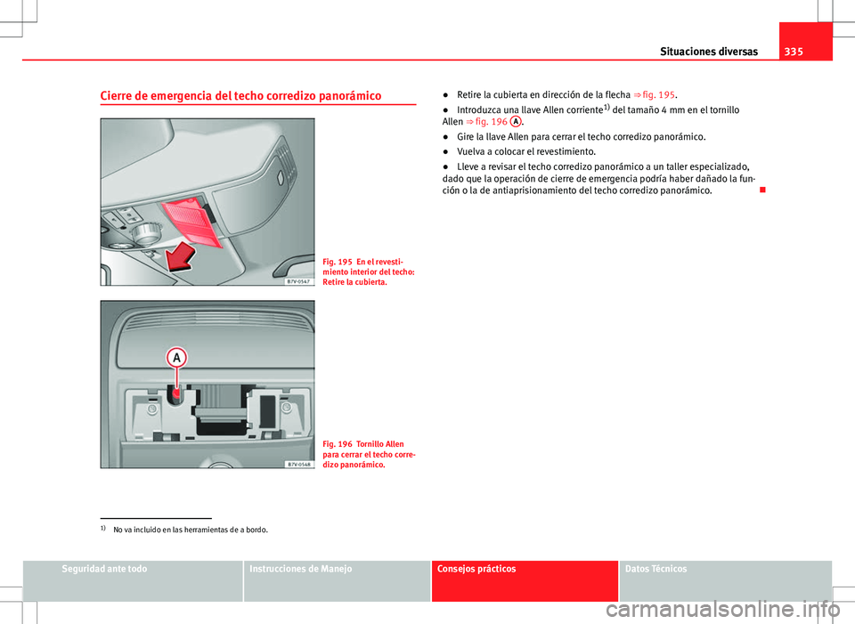 Seat Alhambra 2012  Manual del propietario (in Spanish) 335
Situaciones diversas
Cierre de emergencia del techo corredizo panorámico
Fig. 195 En el revesti-
miento interior del techo:
Retire la cubierta.
Fig. 196 Tornillo Allen
para cerrar el techo corre-