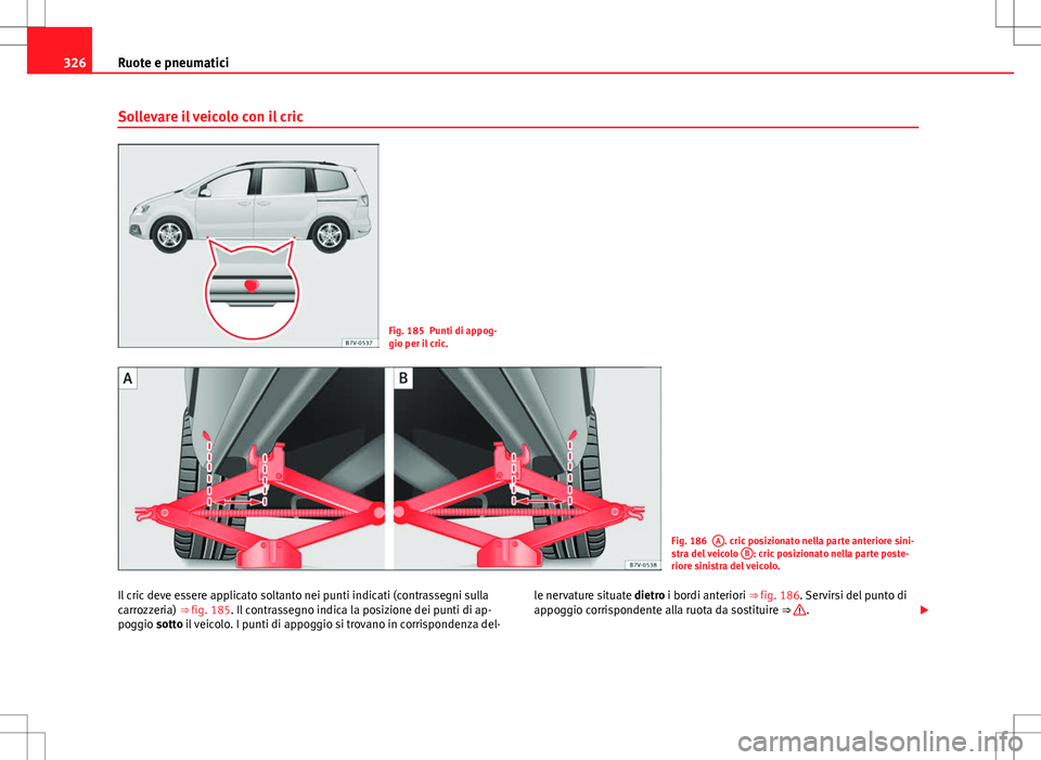 Seat Alhambra 2012  Manuale del proprietario (in Italian) 326Ruote e pneumatici
Sollevare il veicolo con il cric
Fig. 185 Punti di appog-
gio per il cric.
Fig. 186A. cric posizionato nella parte anteriore sini-
stra del veicolo  B: cric posizionato nella par
