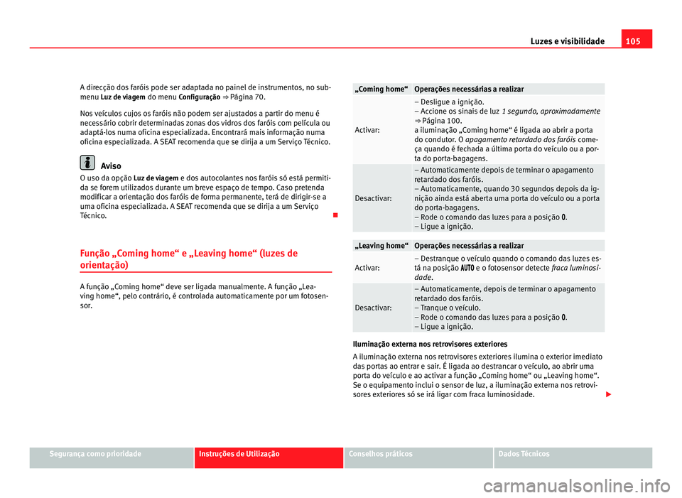 Seat Alhambra 2012  Manual do proprietário (in Portuguese)  105
Luzes e visibilidade
A direcção dos faróis pode ser adaptada no painel de instrumentos, no sub-
menu Luz de viagem  do menu C onfiguração ⇒ Página 70.
Nos veículos cujos os faróis não
