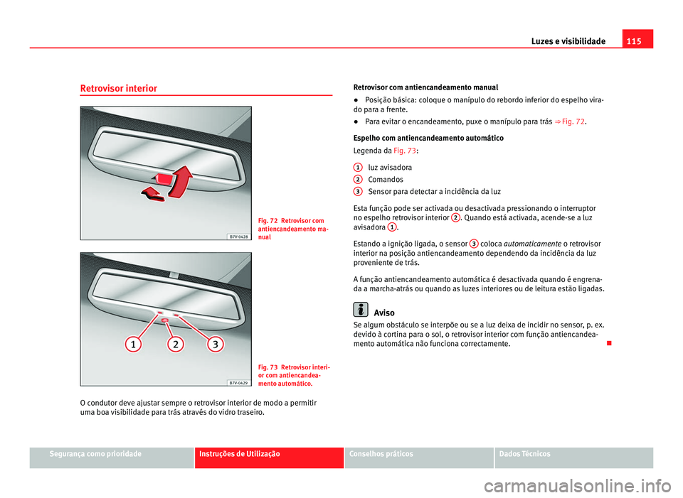 Seat Alhambra 2012  Manual do proprietário (in Portuguese)  115
Luzes e visibilidade
Retrovisor interior Fig. 72 Retrovisor com
antiencandeamento ma-
nual
Fig. 73 Retrovisor interi-
or com antiencandea-
mento automático.
O condutor deve ajustar sempre o retro