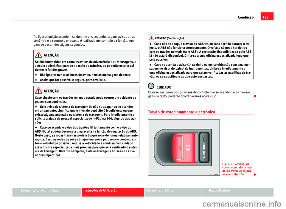 Seat Alhambra 2012  Manual do proprietário (in Portuguese)  193
Condução
Ao ligar a ignição acendem-se durante uns segundos alguns avisos de ad-
vertência e de controlo enquanto é realizado um controlo da função. Apa-
gam-se decorridos alguns segundos.