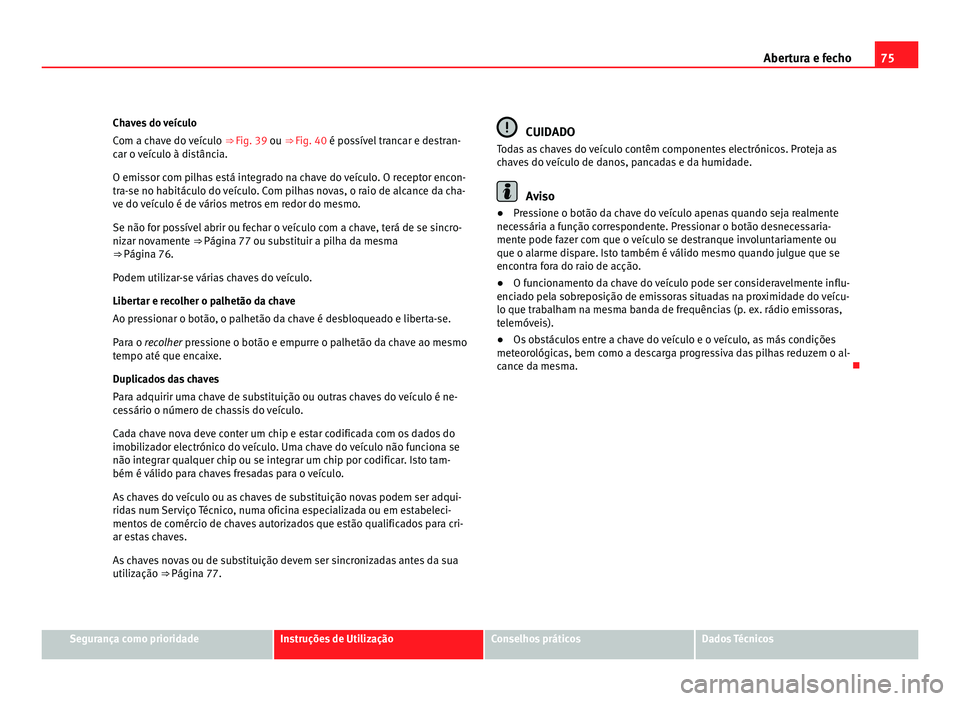 Seat Alhambra 2012  Manual do proprietário (in Portuguese)  75
Abertura e fecho
Chaves do veículo
Com a chave do veículo  ⇒ Fig. 39 ou ⇒ Fig. 40 é possível trancar e destran-
car o veículo à distância.
O emissor com pilhas está integrado na cha