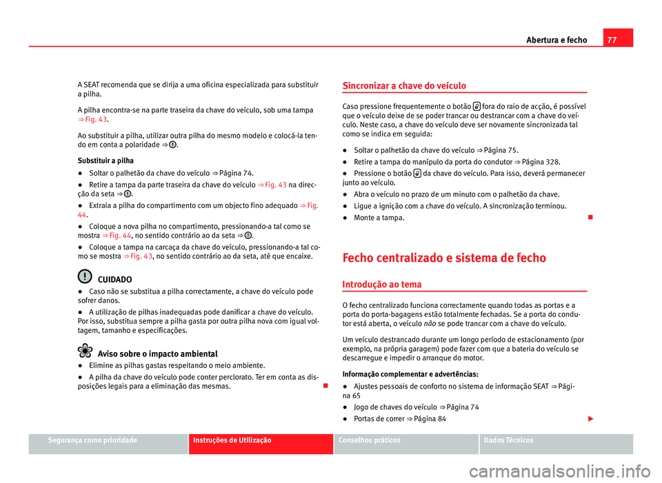 Seat Alhambra 2012  Manual do proprietário (in Portuguese)  77
Abertura e fecho
A SEAT recomenda que se dirija a uma oficina especializada para substituir
a pilha.
A pilha encontra-se na parte traseira da chave do veículo, sob uma tampa
⇒ Fig. 43 .
Ao s
u